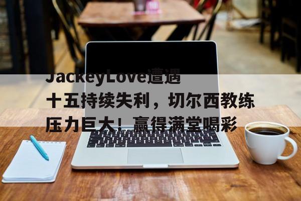 九游娱乐线上-JackeyLove遭遇十五持续失利，切尔西教练压力巨大！赢得满堂喝彩-九游娱乐线上